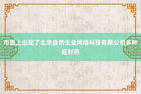 市面上出现了北京自然生业网络科技有限公司多种延时药