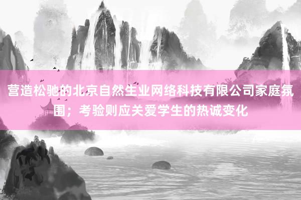 营造松驰的北京自然生业网络科技有限公司家庭氛围;考验则应关爱学生的热诚变化