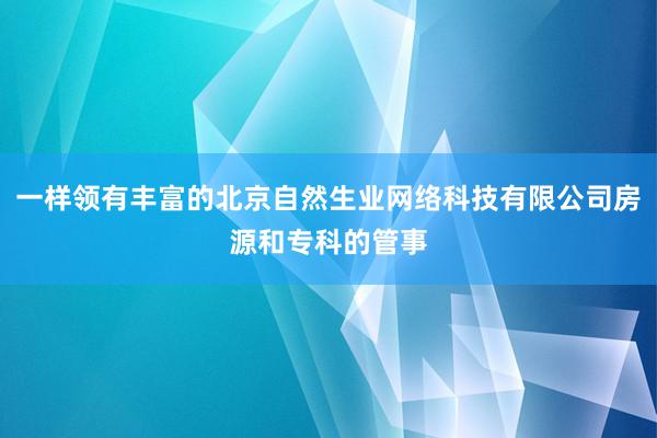 一样领有丰富的北京自然生业网络科技有限公司房源和专科的管事